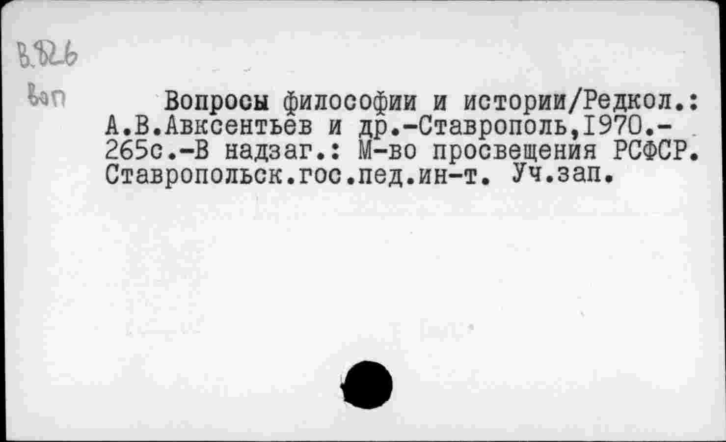 ﻿Вопросы философии и истории/Редкол.: А.В.Авксентьев и др.-Ставрополь,1970.-265с.-В надзаг.: М-во просвещения РСФСР. Ставропольск.гос.пед.ин-т. Уч.зап.